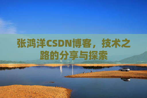 张鸿洋CSDN博客，技术之路的分享与探索