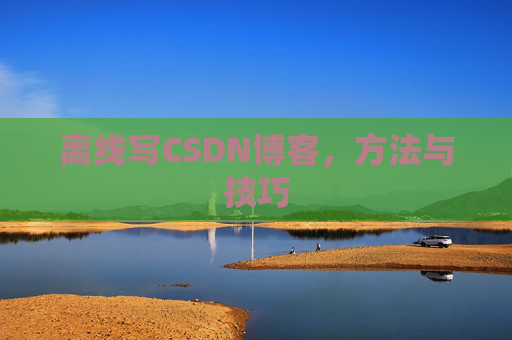 离线写CSDN博客，方法与技巧